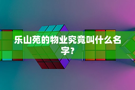 乐山苑的物业究竟叫什么名字？