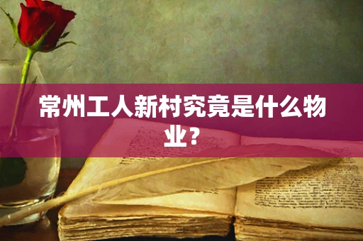 常州工人新村究竟是什么物业？