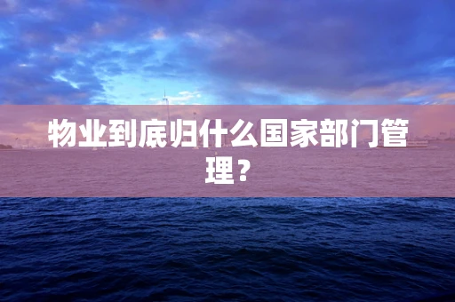 物业到底归什么国家部门管理？