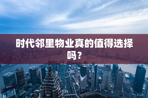 时代邻里物业真的值得选择吗？