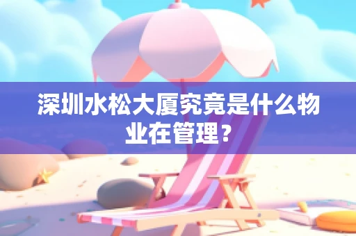 深圳水松大厦究竟是什么物业在管理？