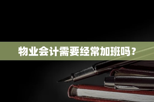 物业会计需要经常加班吗？