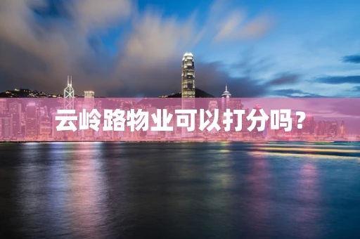 云岭路物业可以打分吗？
