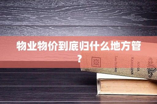 物业物价到底归什么地方管？