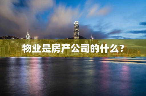 物业是房产公司的什么？