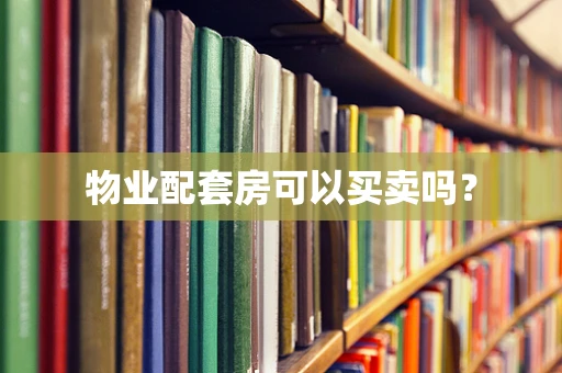 物业配套房可以买卖吗？