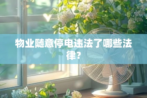 物业随意停电违法了哪些法律？
