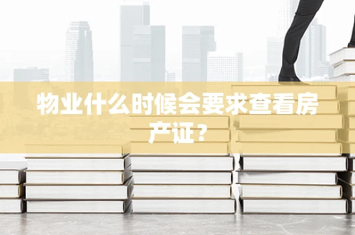 物业什么时候会要求查看房产证？