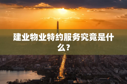 建业物业特约服务究竟是什么？