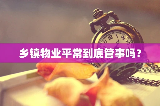乡镇物业平常到底管事吗？