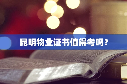 昆明物业证书值得考吗？