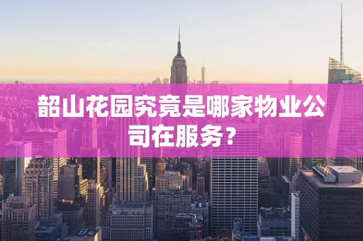 韶山花园究竟是哪家物业公司在服务？