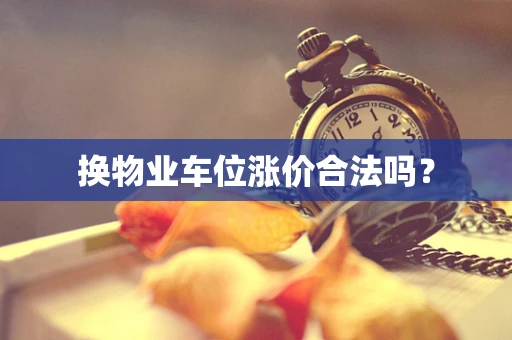 换物业车位涨价合法吗？