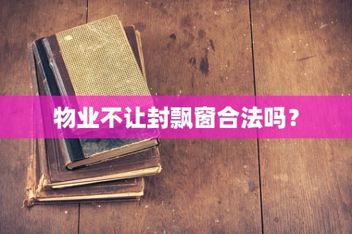 物业不让封飘窗合法吗？