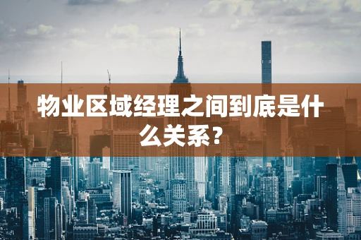 物业区域经理之间到底是什么关系？