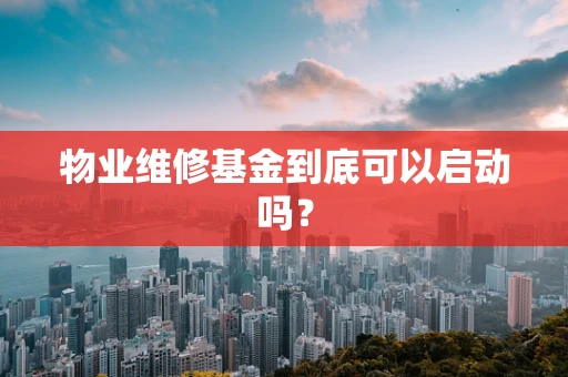 物业维修基金到底可以启动吗？