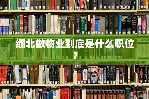 缅北做物业到底是什么职位？