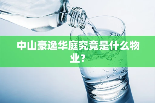 中山豪逸华庭究竟是什么物业？