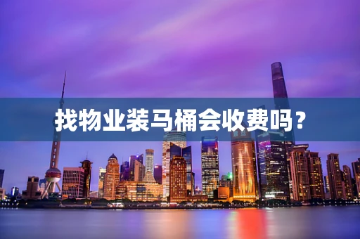 找物业装马桶会收费吗？