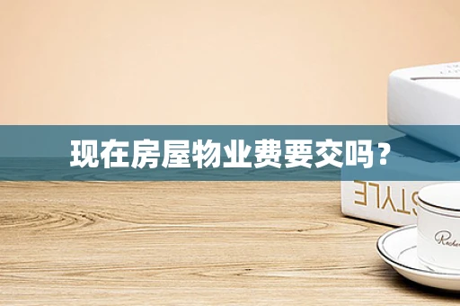 现在房屋物业费要交吗？