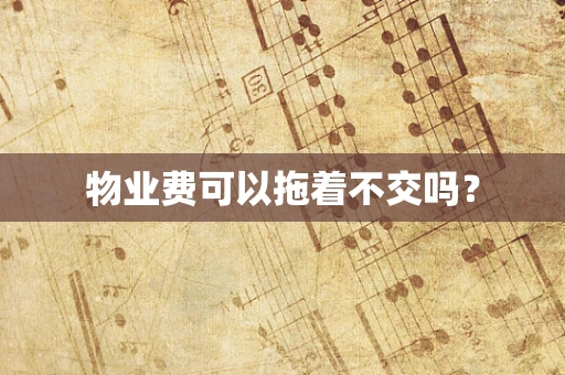 物业费可以拖着不交吗？