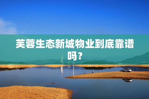芙蓉生态新城物业到底靠谱吗？