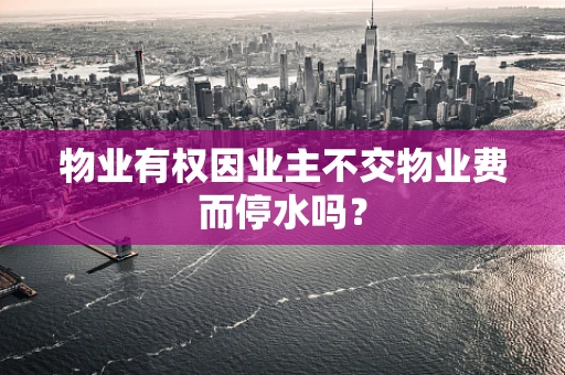 物业有权因业主不交物业费而停水吗？