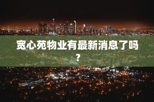 宽心苑物业有最新消息了吗？