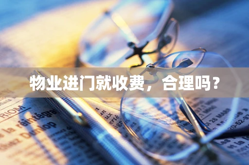物业进门就收费，合理吗？