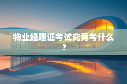 物业经理证考试究竟考什么？