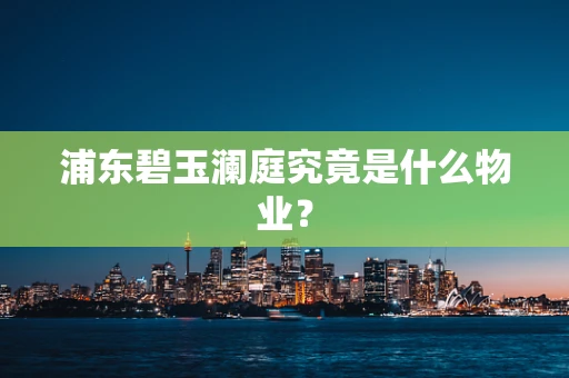 浦东碧玉澜庭究竟是什么物业？