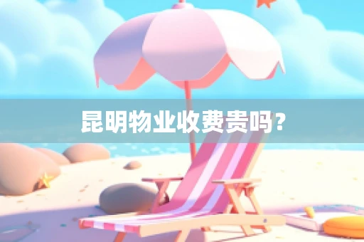 昆明物业收费贵吗？