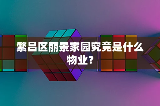 繁昌区丽景家园究竟是什么物业？