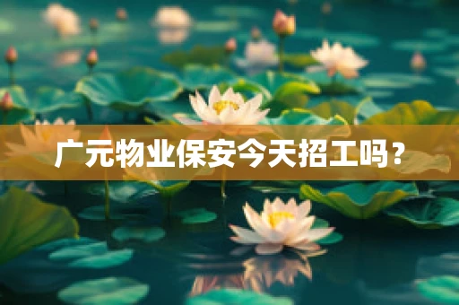 广元物业保安今天招工吗？