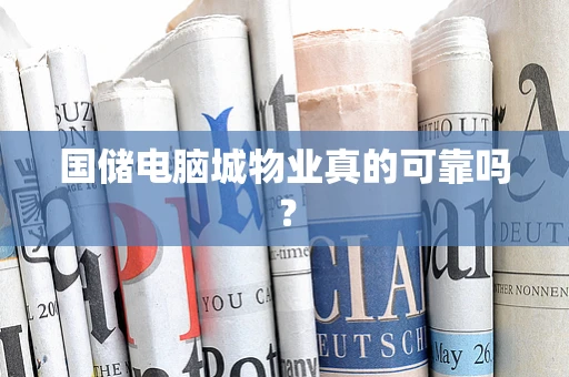 国储电脑城物业真的可靠吗？