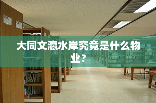大同文瀛水岸究竟是什么物业？