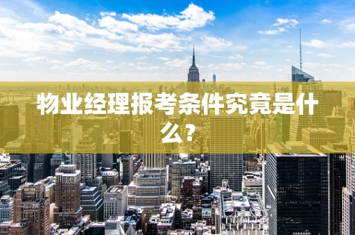物业经理报考条件究竟是什么？