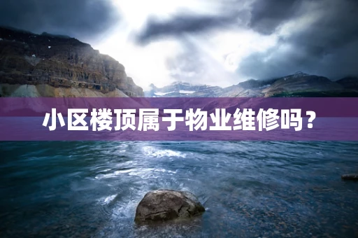 小区楼顶属于物业维修吗？