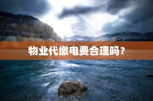 物业代缴电费合理吗？