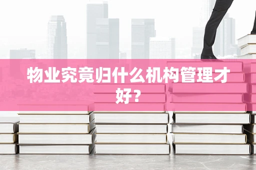 物业究竟归什么机构管理才好？