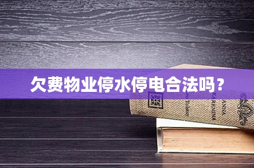 欠费物业停水停电合法吗？