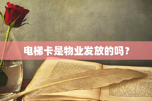 电梯卡是物业发放的吗？