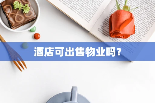 酒店可出售物业吗？