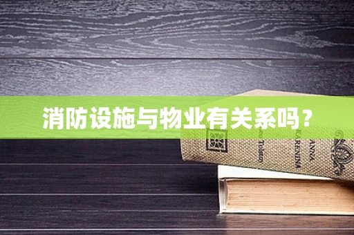 消防设施与物业有关系吗？