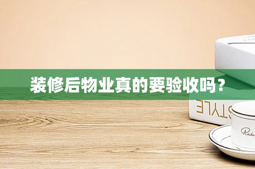 装修后物业真的要验收吗？