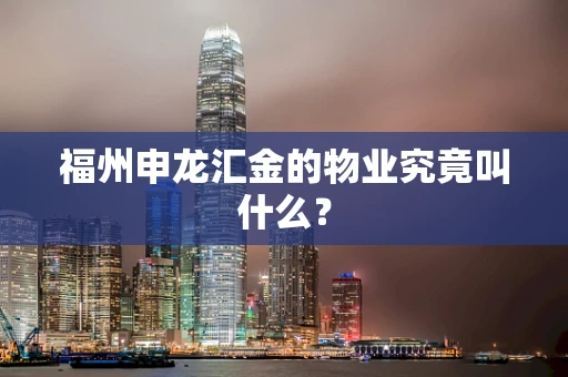 福州申龙汇金的物业究竟叫什么？