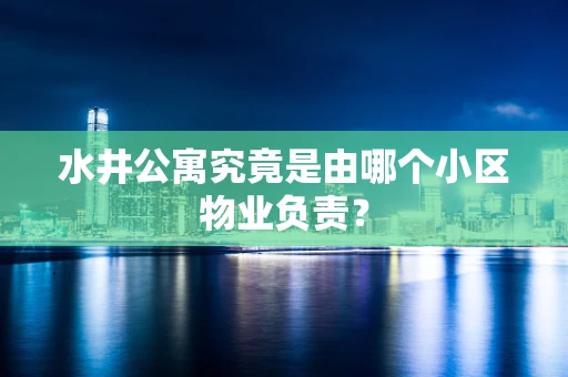 水井公寓究竟是由哪个小区物业负责？