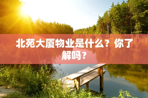 北苑大厦物业是什么？你了解吗？