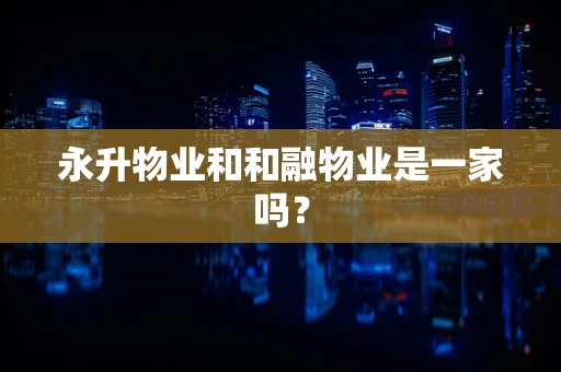 永升物业和和融物业是一家吗？