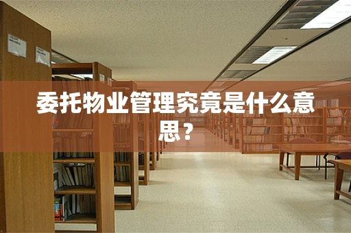 委托物业管理究竟是什么意思？